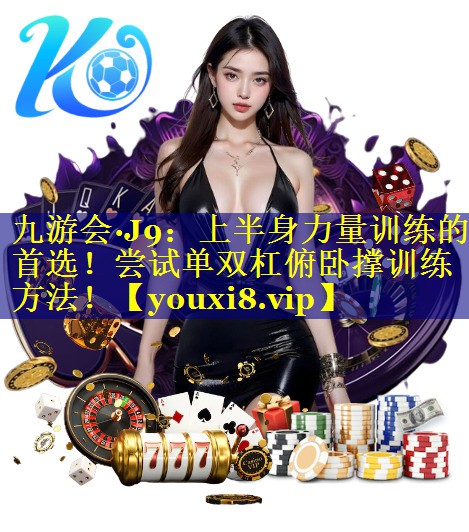 九游会·J9：上半身力量训练的首选！尝试单双杠俯卧撑训练方法！