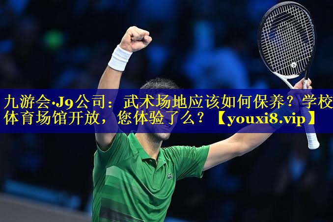 九游会·J9公司：武术场地应该如何保养？学校体育场馆开放，您体验了么？