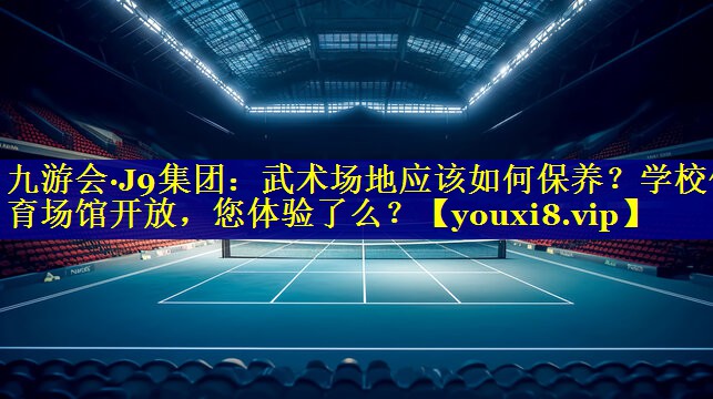 九游会·J9集团：武术场地应该如何保养？学校体育场馆开放，您体验了么？