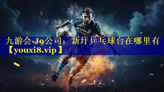 九游会·J9公司：新圩乒乓球台在哪里有