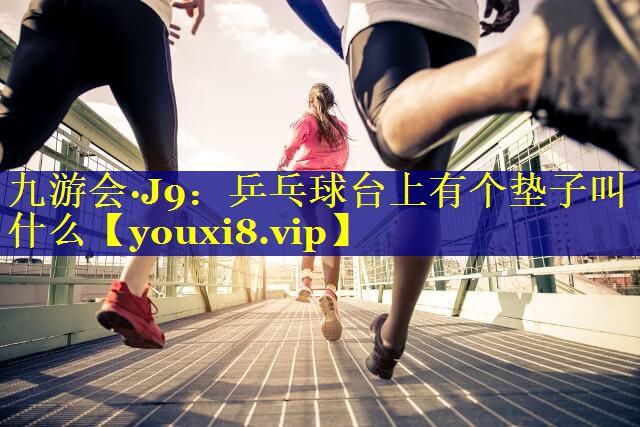 九游会·J9：乒乓球台上有个垫子叫什么