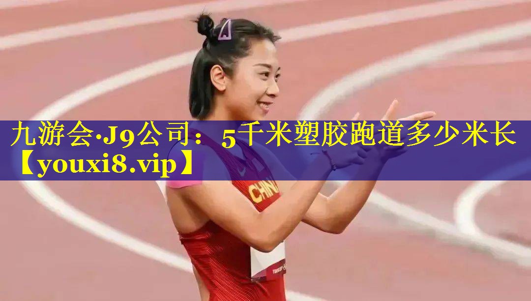 九游会·J9公司：5千米塑胶跑道多少米长