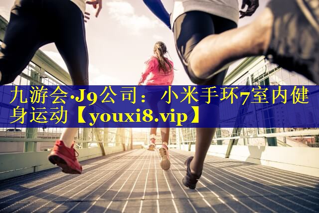 九游会·J9公司：小米手环7室内健身运动