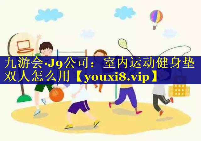 九游会·J9公司：室内运动健身垫双人怎么用