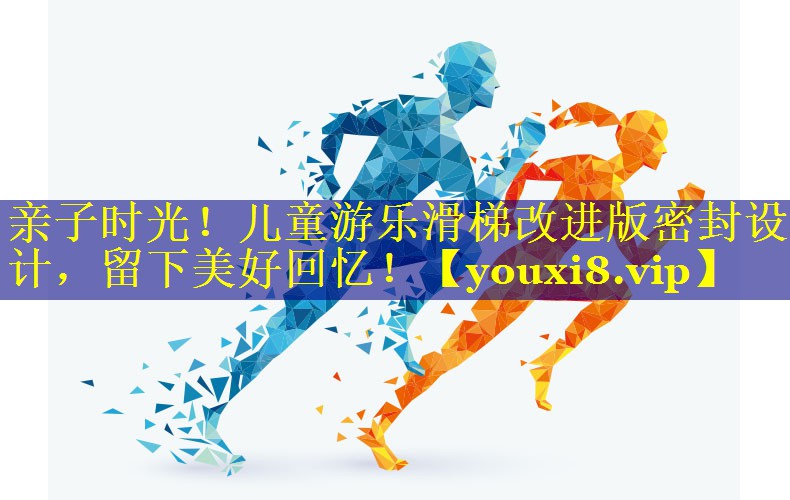 亲子时光！儿童游乐滑梯改进版密封设计，留下美好回忆！