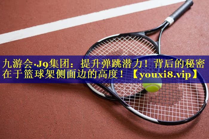 九游会·J9集团：提升弹跳潜力！背后的秘密在于篮球架侧面边的高度！