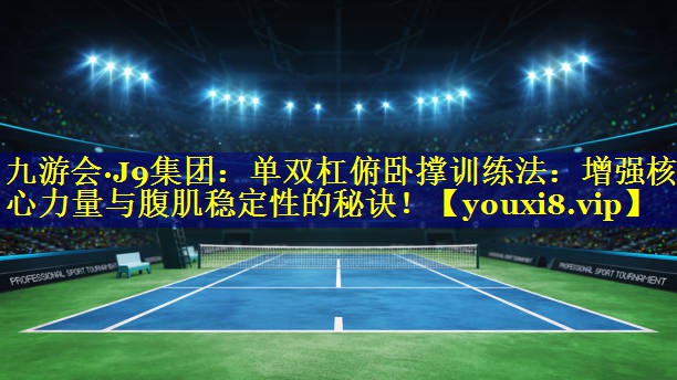 九游会·J9集团：单双杠俯卧撑训练法：增强核心力量与腹肌稳定性的秘诀！