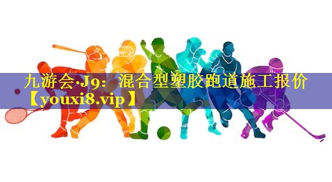 九游会·J9：混合型塑胶跑道施工报价