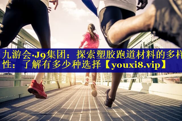 九游会·J9集团：探索塑胶跑道材料的多样性：了解有多少种选择