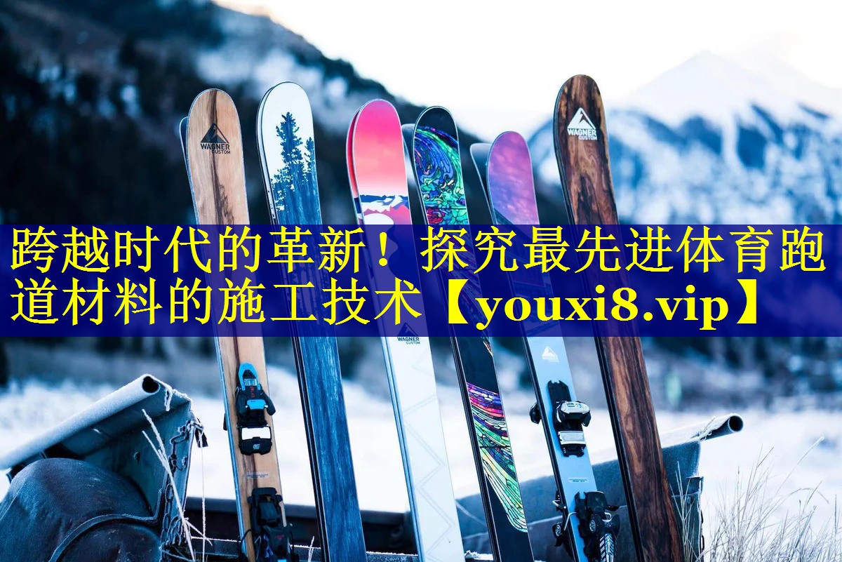 跨越时代的革新！探究最先进体育跑道材料的施工技术