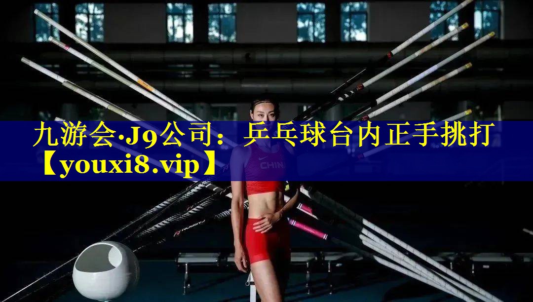 九游会·J9公司：乒乓球台内正手挑打