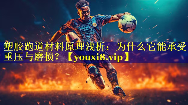 塑胶跑道材料原理浅析：为什么它能承受重压与磨损？
