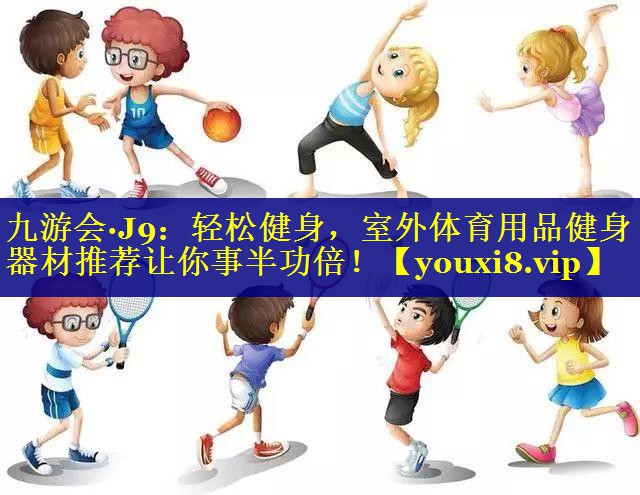九游会·J9：轻松健身，室外体育用品健身器材推荐让你事半功倍！