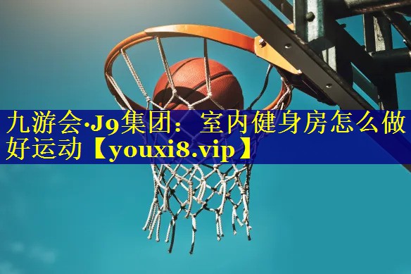 九游会·J9集团：室内健身房怎么做好运动
