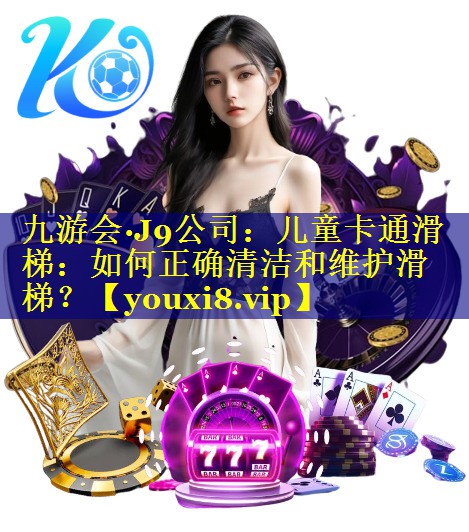 九游会·J9公司：儿童卡通滑梯：如何正确清洁和维护滑梯？