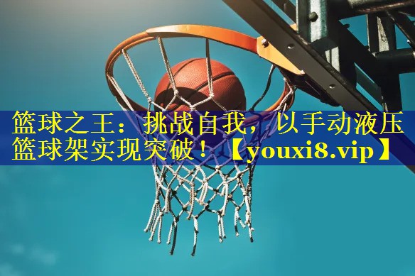 篮球之王：挑战自我，以手动液压篮球架实现突破！