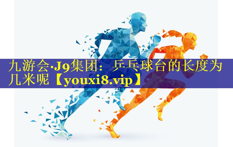 九游会·J9集团：乒乓球台的长度为几米呢