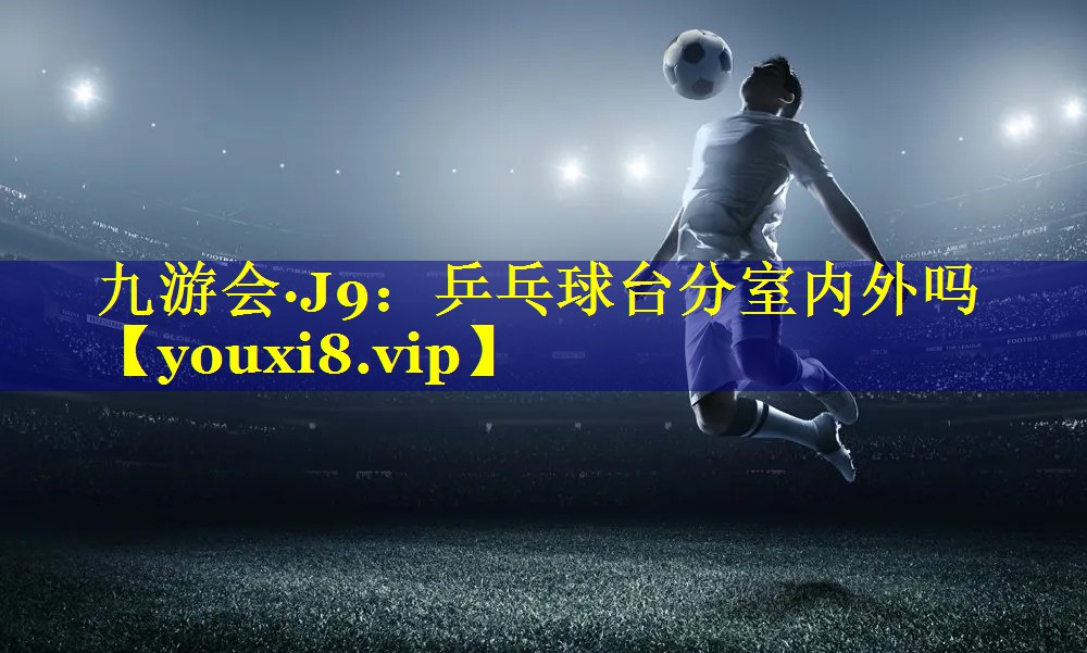 九游会·J9：乒乓球台分室内外吗