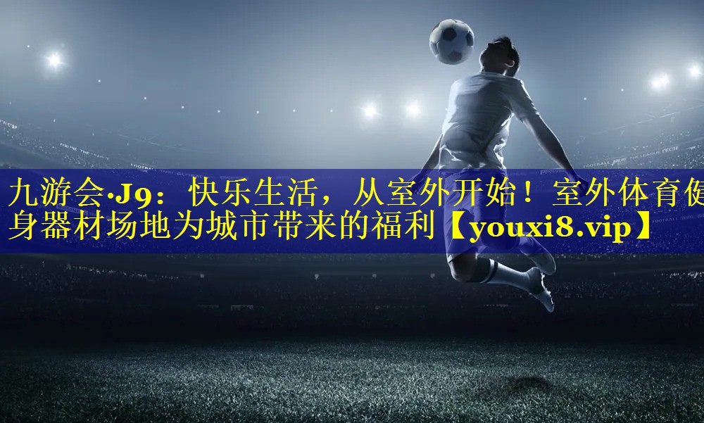九游会·J9：快乐生活，从室外开始！室外体育健身器材场地为城市带来的福利