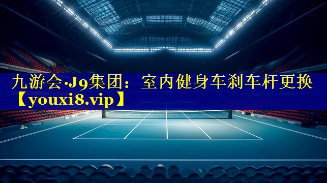 九游会·J9集团：室内健身车刹车杆更换