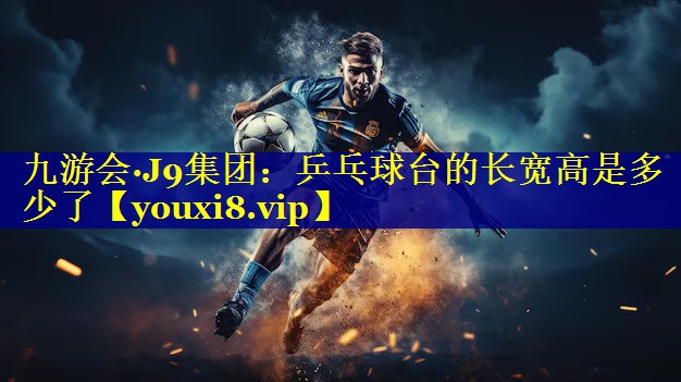 九游会·J9集团：乒乓球台的长宽高是多少了