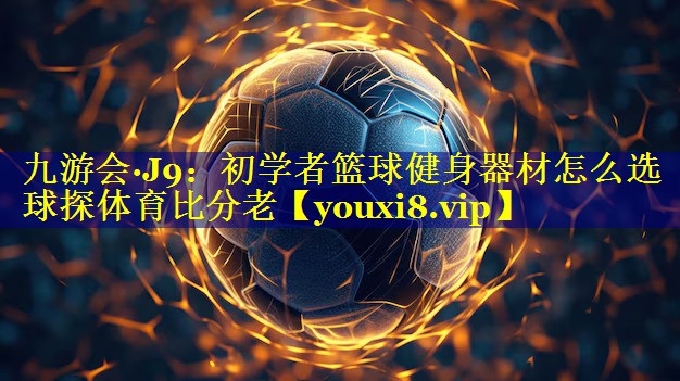 九游会·J9：初学者篮球健身器材怎么选球探体育比分老