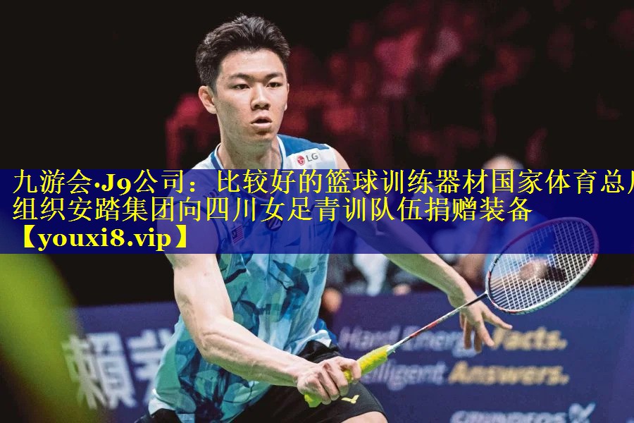 九游会·J9公司：比较好的篮球训练器材国家体育总局组织安踏集团向四川女足青训队伍捐赠装备