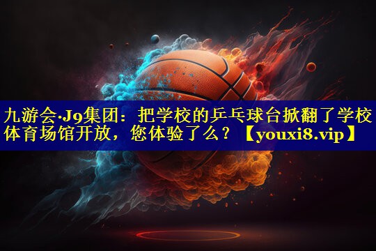 九游会·J9集团：把学校的乒乓球台掀翻了学校体育场馆开放，您体验了么？