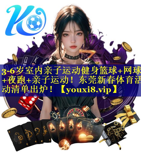 3-6岁室内亲子运动健身篮球+网球+夜跑+亲子运动！东莞新春体育活动清单出炉！