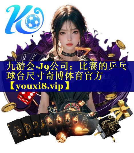 九游会·J9公司：比赛的乒乓球台尺寸奇博体育官方