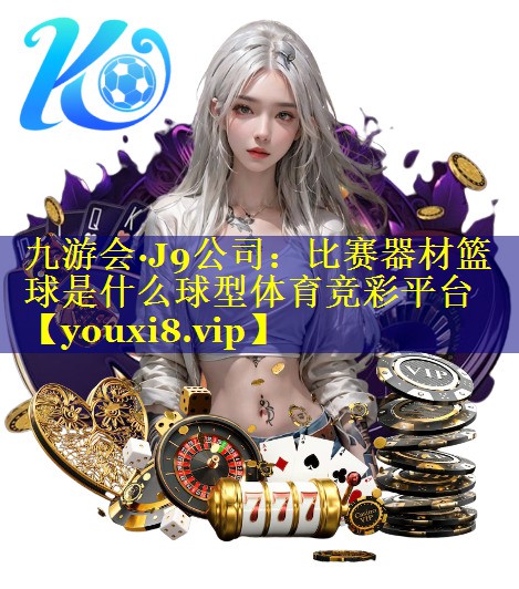 九游会·J9公司：比赛器材篮球是什么球型体育竞彩平台