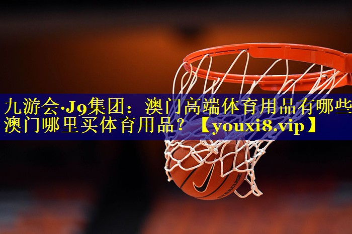 九游会·J9集团：澳门高端体育用品有哪些,澳门哪里买体育用品？