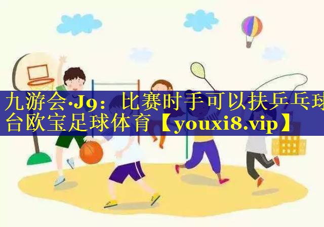 九游会·J9：比赛时手可以扶乒乓球台欧宝足球体育