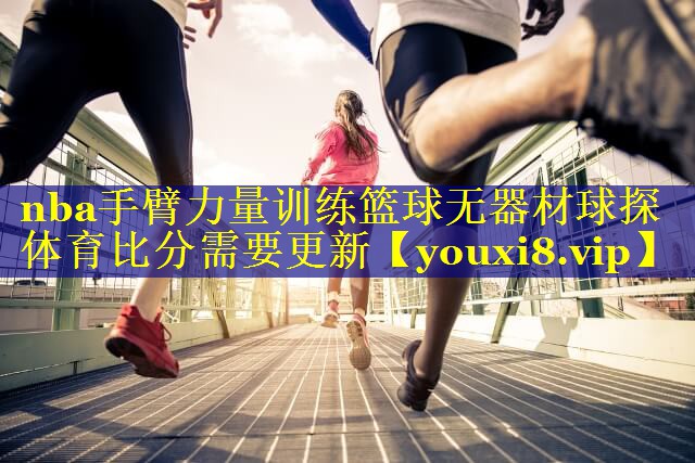 nba手臂力量训练篮球无器材球探体育比分需要更新