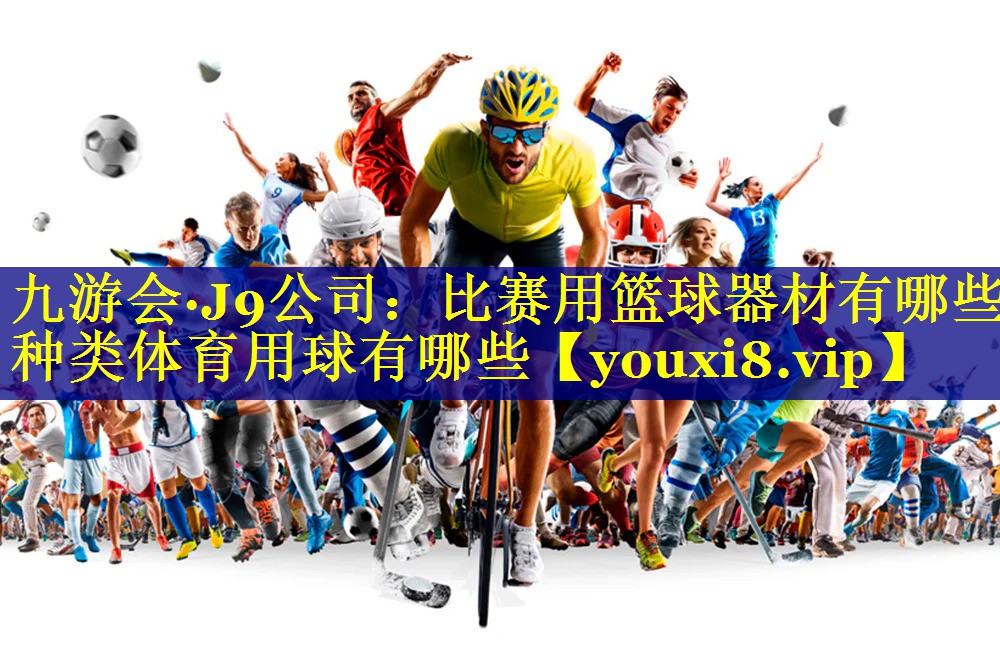 九游会·J9公司：比赛用篮球器材有哪些种类体育用球有哪些