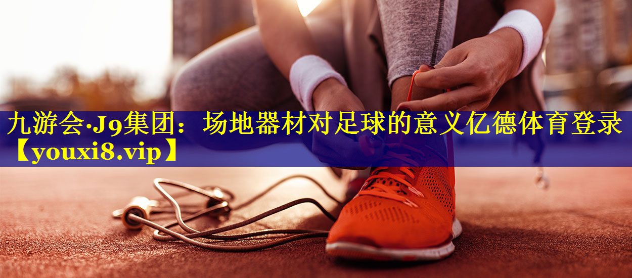 九游会·J9集团：场地器材对足球的意义亿德体育登录