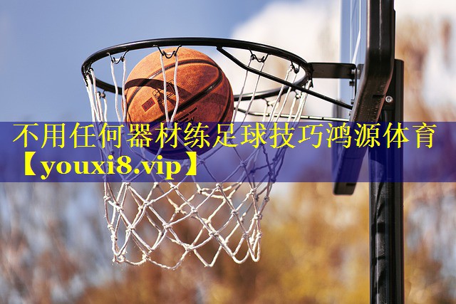 不用任何器材练足球技巧鸿源体育
