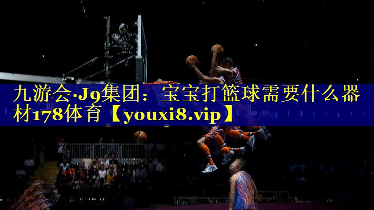 九游会·J9集团：宝宝打篮球需要什么器材178体育