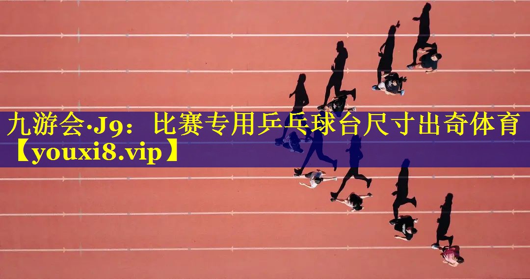 九游会·J9：比赛专用乒乓球台尺寸出奇体育