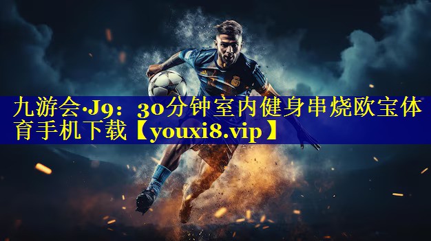 九游会·J9：30分钟室内健身串烧欧宝体育手机下载