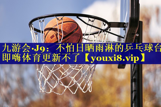 九游会·J9：不怕日晒雨淋的乒乓球台即嗨体育更新不了