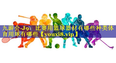 九游会·J9：比赛用篮球器材有哪些种类体育用球有哪些