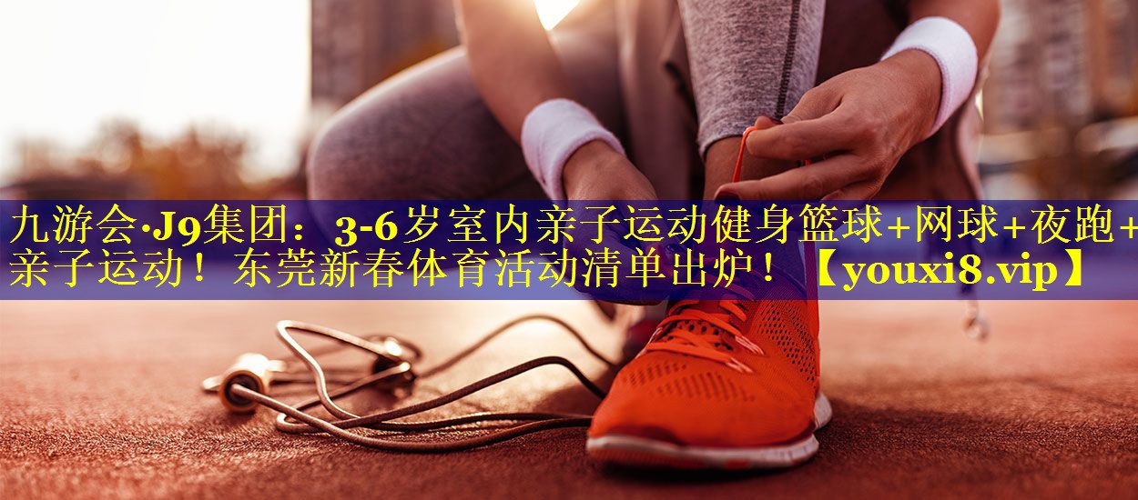 九游会·J9集团：3-6岁室内亲子运动健身篮球+网球+夜跑+亲子运动！东莞新春体育活动清单出炉！