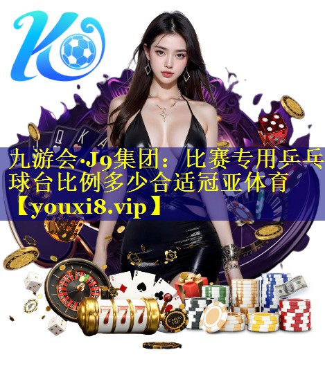 九游会·J9集团：比赛专用乒乓球台比例多少合适冠亚体育