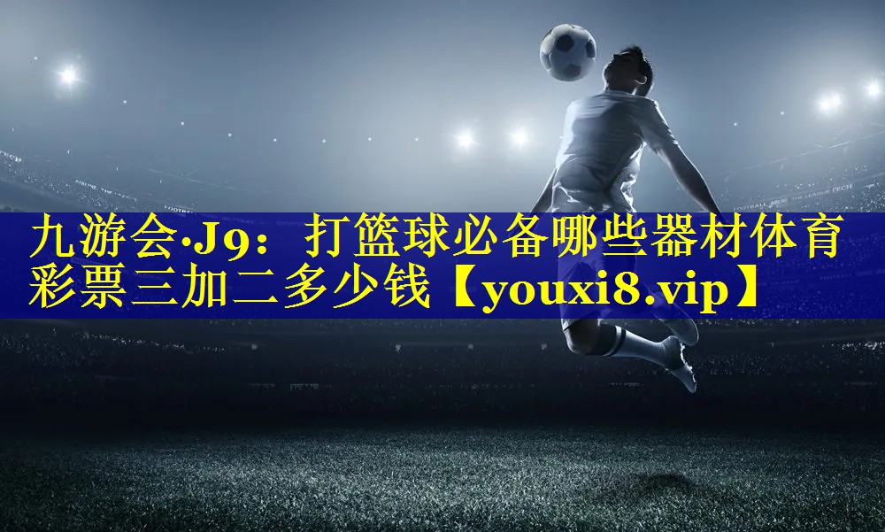 九游会·J9：打篮球必备哪些器材体育彩票三加二多少钱