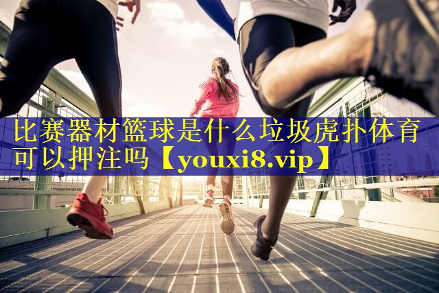 比赛器材篮球是什么垃圾虎扑体育可以押注吗