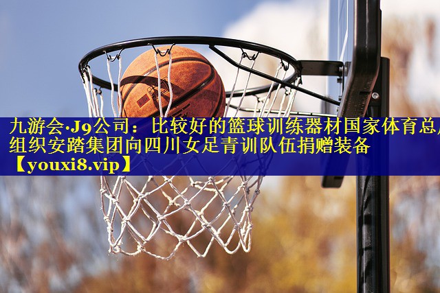 九游会·J9公司：比较好的篮球训练器材国家体育总局组织安踏集团向四川女足青训队伍捐赠装备