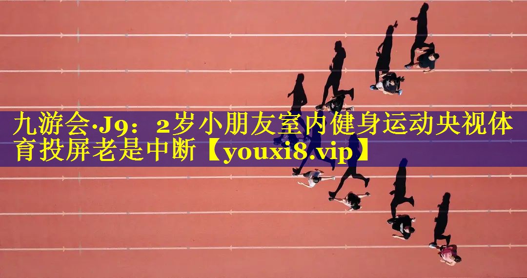 九游会·J9：2岁小朋友室内健身运动央视体育投屏老是中断