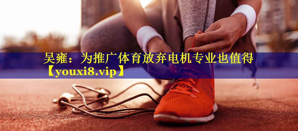 吴雍：为推广体育放弃电机专业也值得