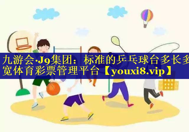九游会·J9集团：标准的乒乓球台多长多宽体育彩票管理平台
